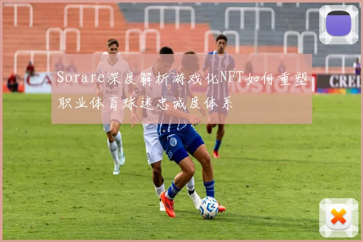 Sorare深度解析游戏化NFT如何重塑职业体育球迷忠诚度体系