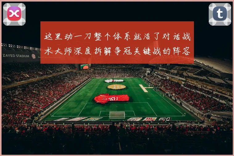 这里动一刀整个体系就活了对话战术大师深度拆解争冠关键战的阵容微调哲学